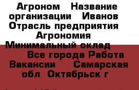 Агроном › Название организации ­ Иванов › Отрасль предприятия ­ Агрономия › Минимальный оклад ­ 30 000 - Все города Работа » Вакансии   . Самарская обл.,Октябрьск г.